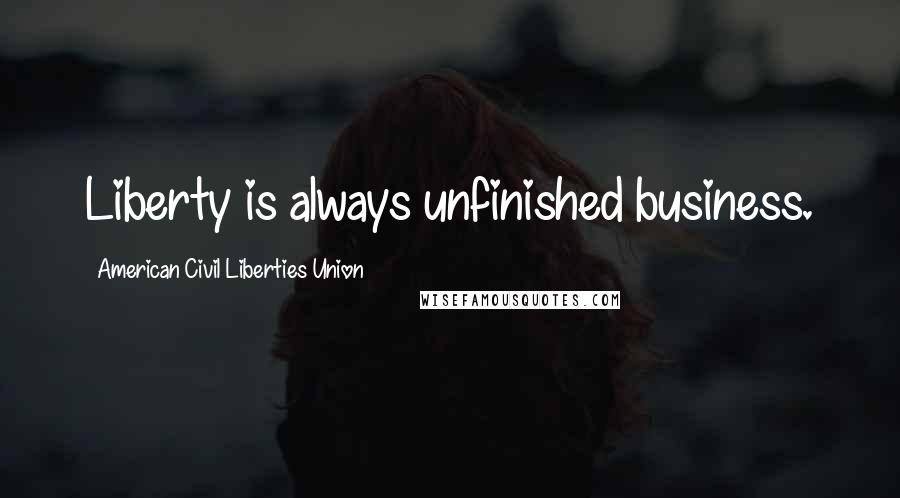 American Civil Liberties Union Quotes: Liberty is always unfinished business.