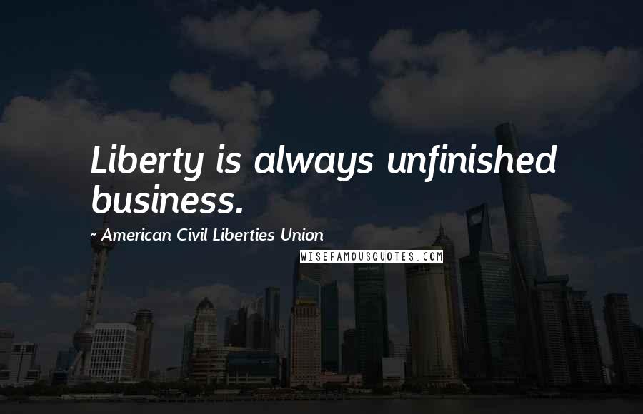 American Civil Liberties Union Quotes: Liberty is always unfinished business.