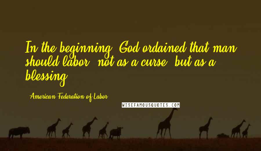American Federation Of Labor Quotes: In the beginning, God ordained that man should labor, not as a curse, but as a blessing