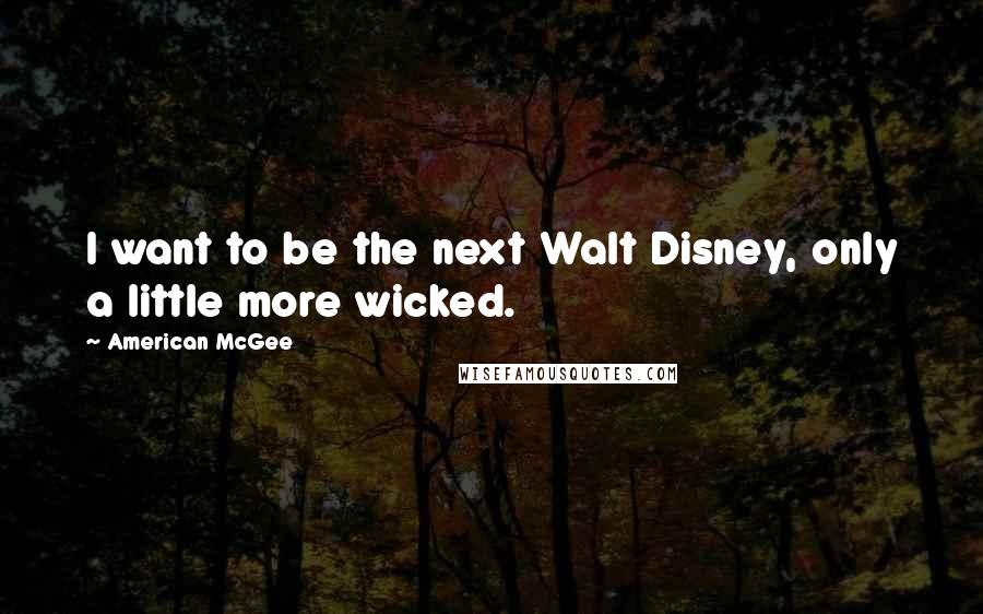 American McGee Quotes: I want to be the next Walt Disney, only a little more wicked.