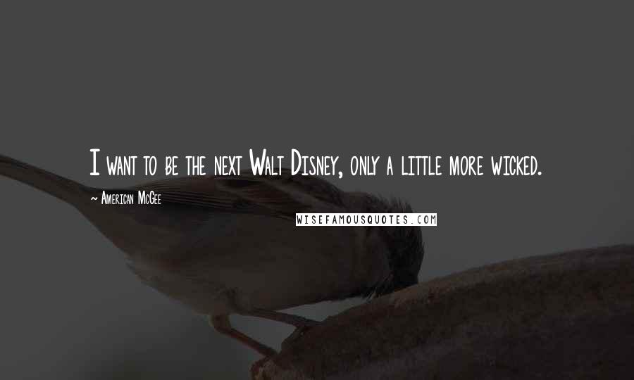 American McGee Quotes: I want to be the next Walt Disney, only a little more wicked.