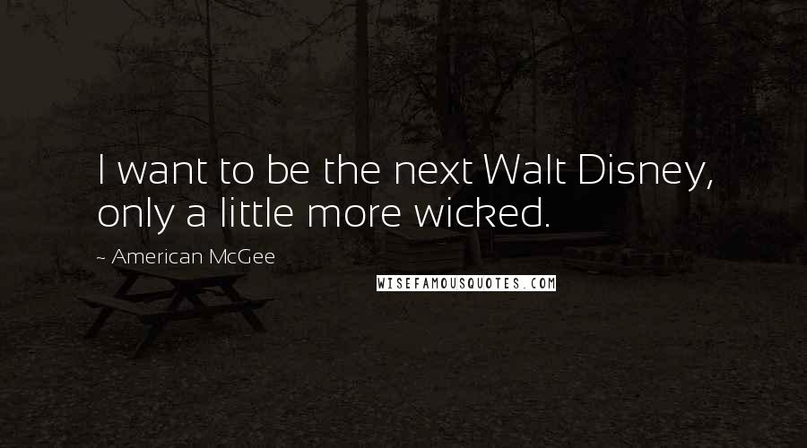 American McGee Quotes: I want to be the next Walt Disney, only a little more wicked.