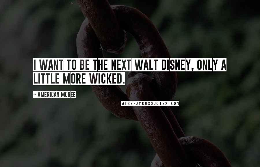 American McGee Quotes: I want to be the next Walt Disney, only a little more wicked.