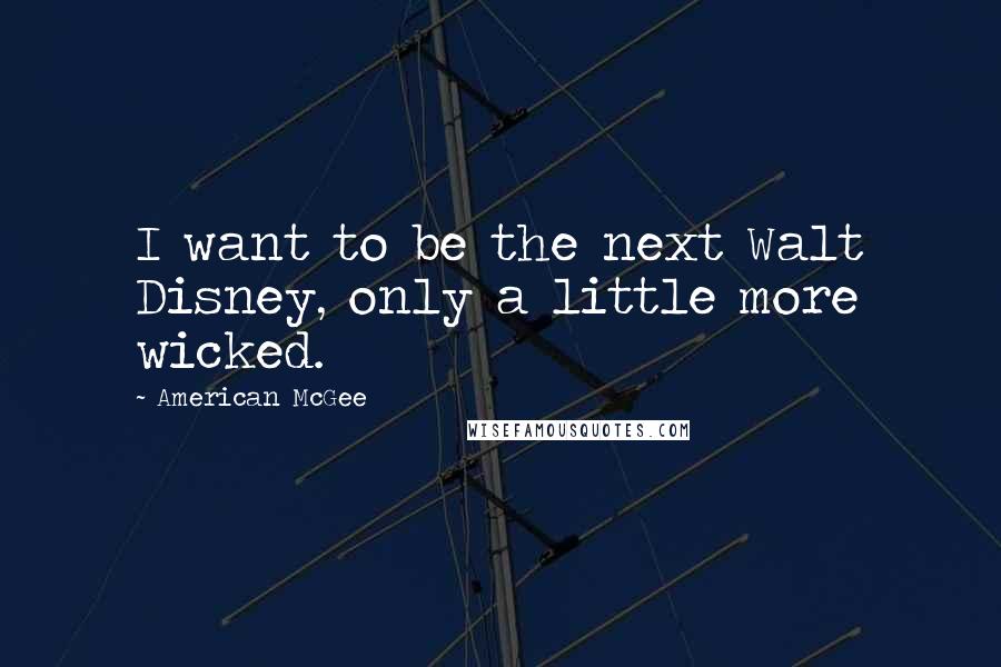 American McGee Quotes: I want to be the next Walt Disney, only a little more wicked.