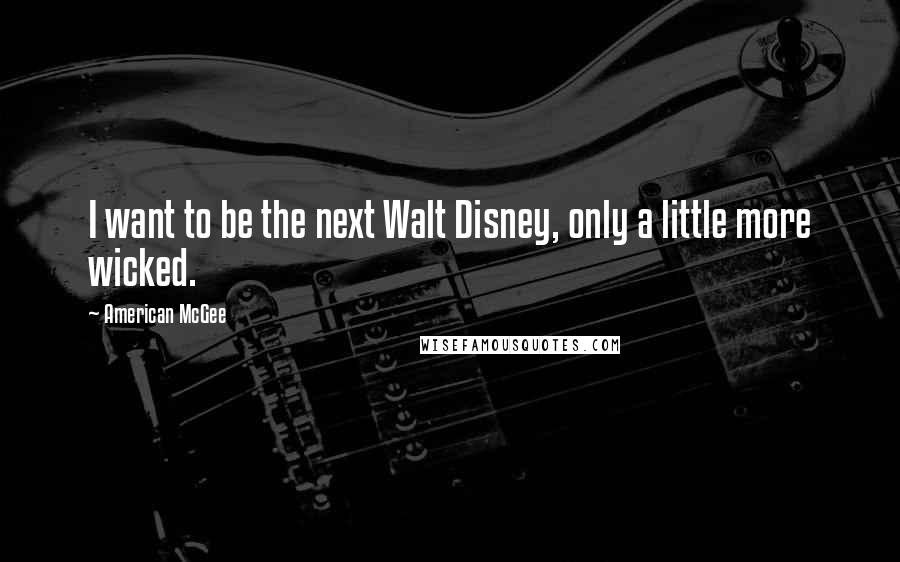 American McGee Quotes: I want to be the next Walt Disney, only a little more wicked.