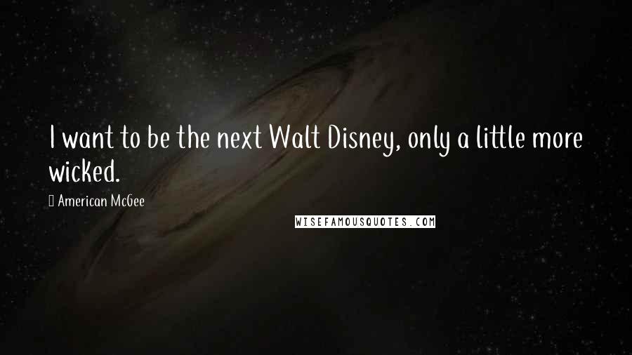 American McGee Quotes: I want to be the next Walt Disney, only a little more wicked.