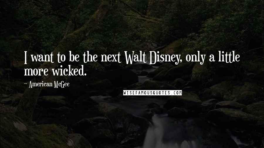 American McGee Quotes: I want to be the next Walt Disney, only a little more wicked.