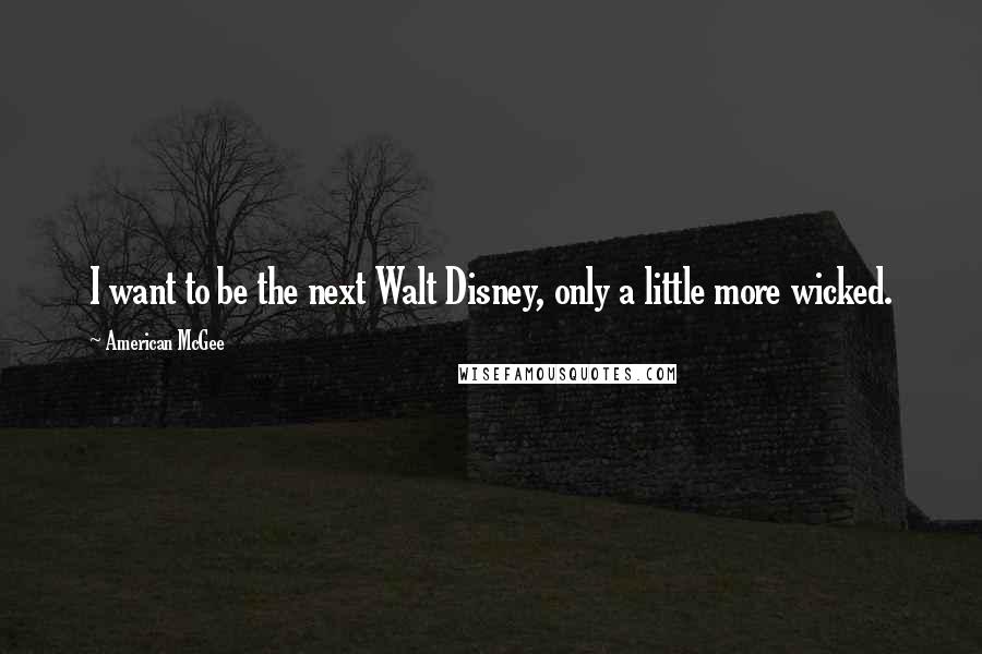 American McGee Quotes: I want to be the next Walt Disney, only a little more wicked.