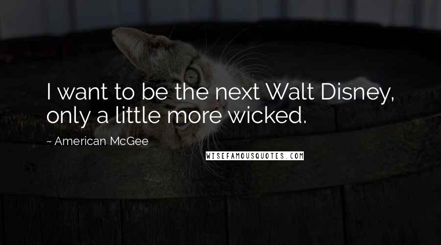 American McGee Quotes: I want to be the next Walt Disney, only a little more wicked.