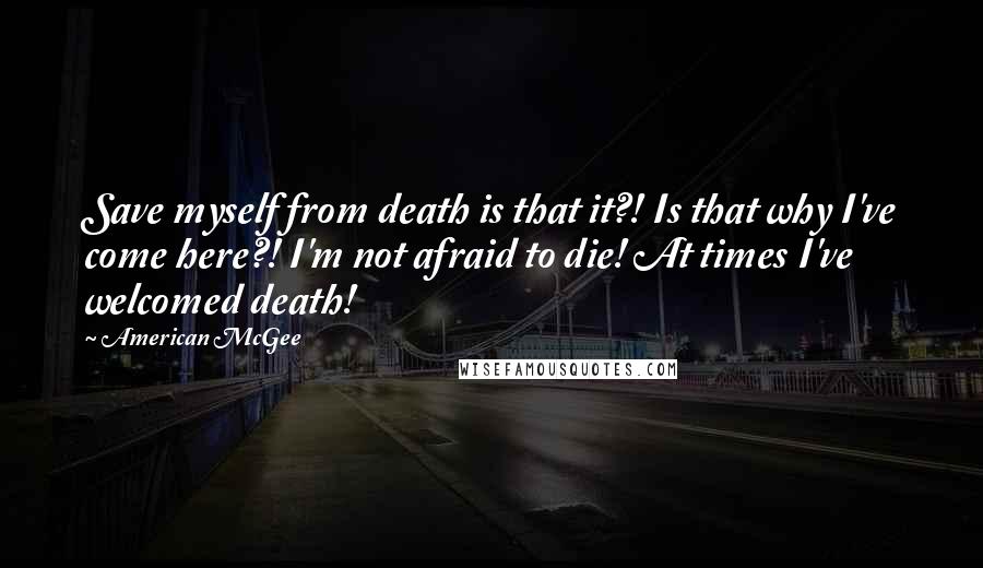 American McGee Quotes: Save myself from death is that it?! Is that why I've come here?! I'm not afraid to die! At times I've welcomed death!