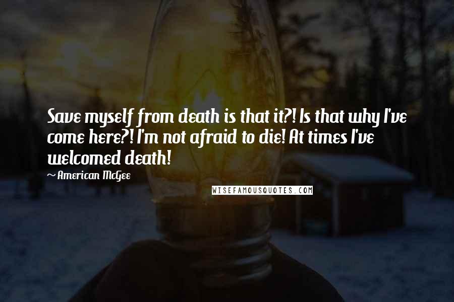 American McGee Quotes: Save myself from death is that it?! Is that why I've come here?! I'm not afraid to die! At times I've welcomed death!