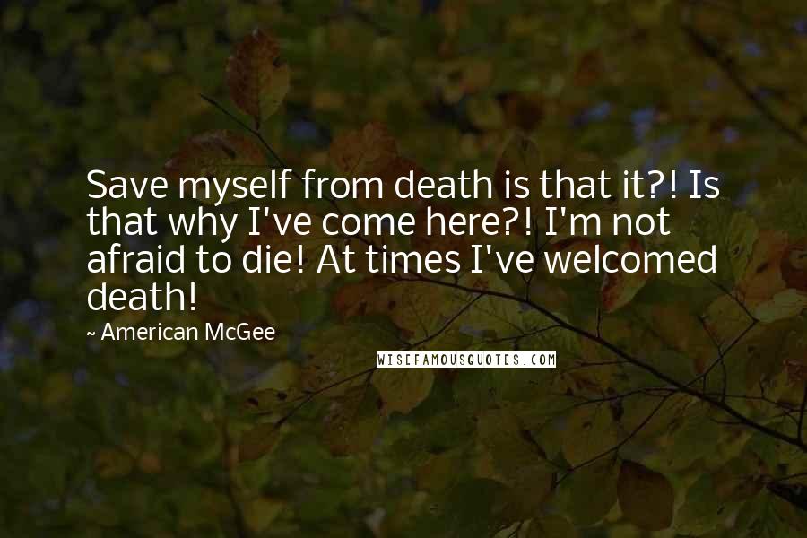 American McGee Quotes: Save myself from death is that it?! Is that why I've come here?! I'm not afraid to die! At times I've welcomed death!