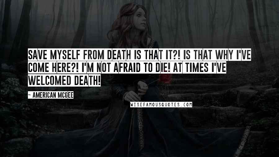 American McGee Quotes: Save myself from death is that it?! Is that why I've come here?! I'm not afraid to die! At times I've welcomed death!