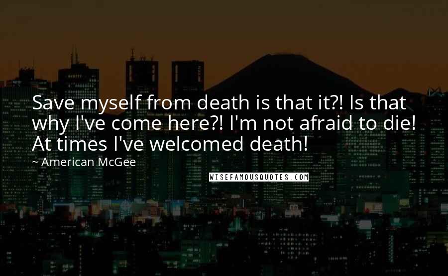 American McGee Quotes: Save myself from death is that it?! Is that why I've come here?! I'm not afraid to die! At times I've welcomed death!