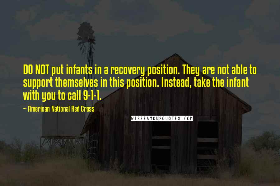 American National Red Cross Quotes: DO NOT put infants in a recovery position. They are not able to support themselves in this position. Instead, take the infant with you to call 9-1-1.