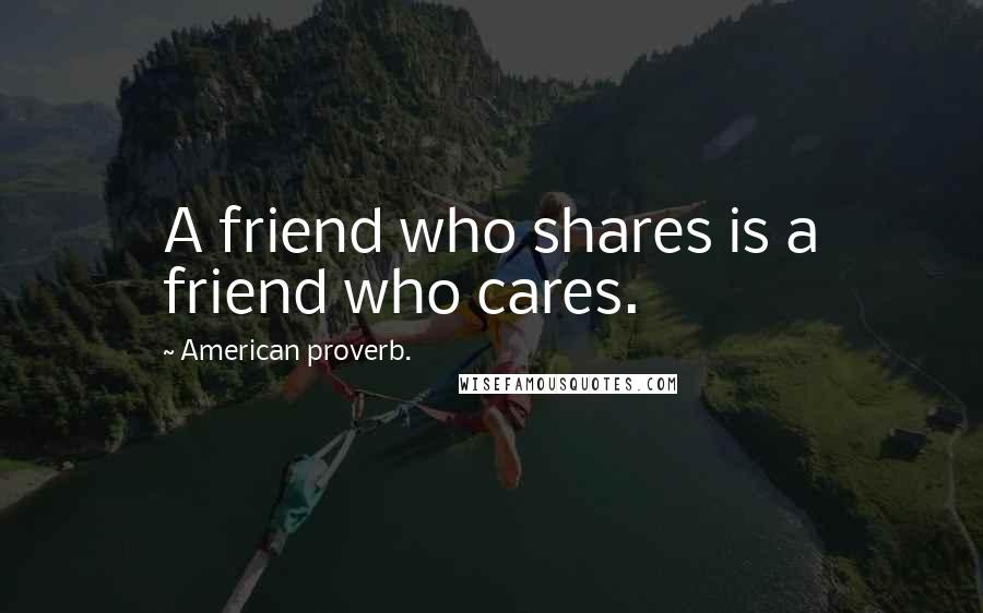 American Proverb. Quotes: A friend who shares is a friend who cares.