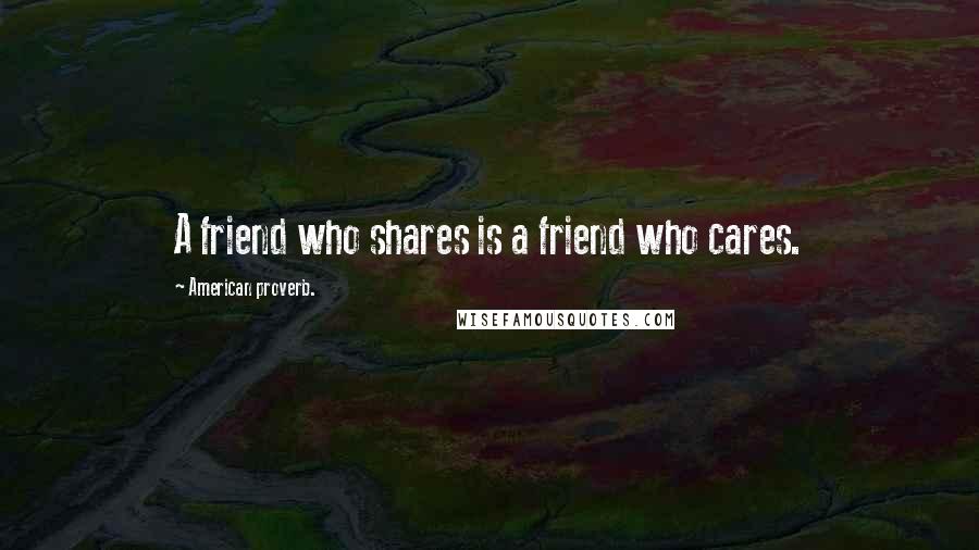 American Proverb. Quotes: A friend who shares is a friend who cares.