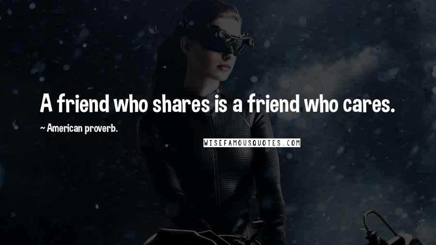 American Proverb. Quotes: A friend who shares is a friend who cares.