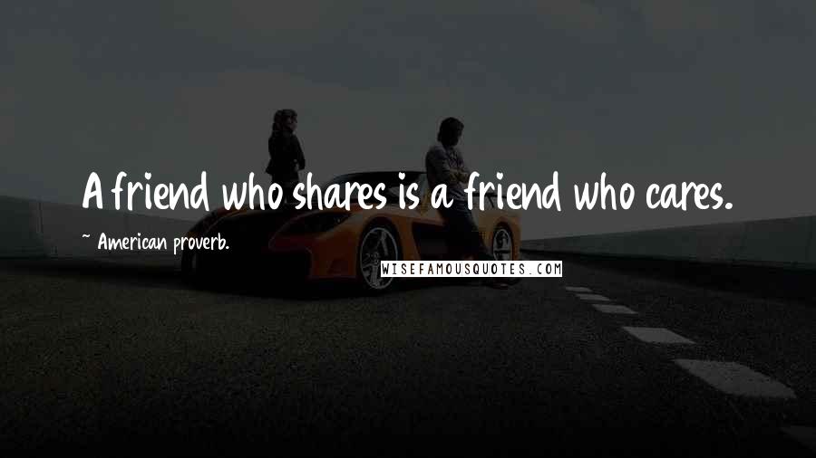 American Proverb. Quotes: A friend who shares is a friend who cares.