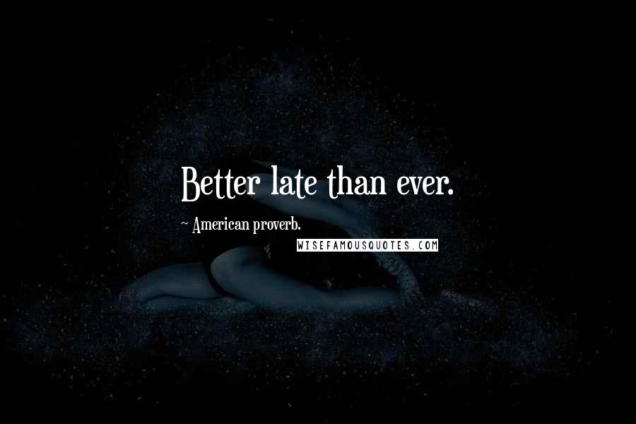 American Proverb. Quotes: Better late than ever.