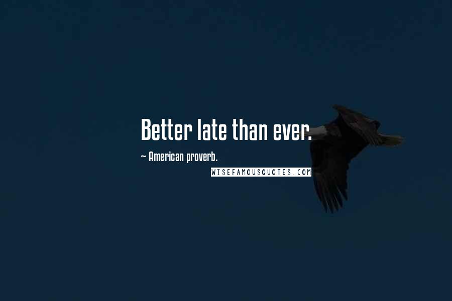 American Proverb. Quotes: Better late than ever.