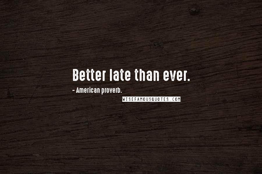 American Proverb. Quotes: Better late than ever.