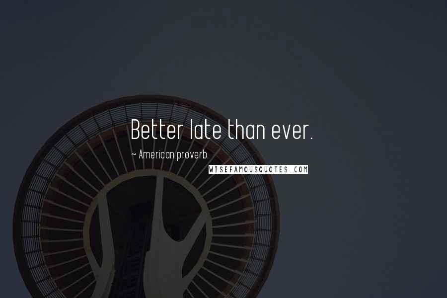 American Proverb. Quotes: Better late than ever.