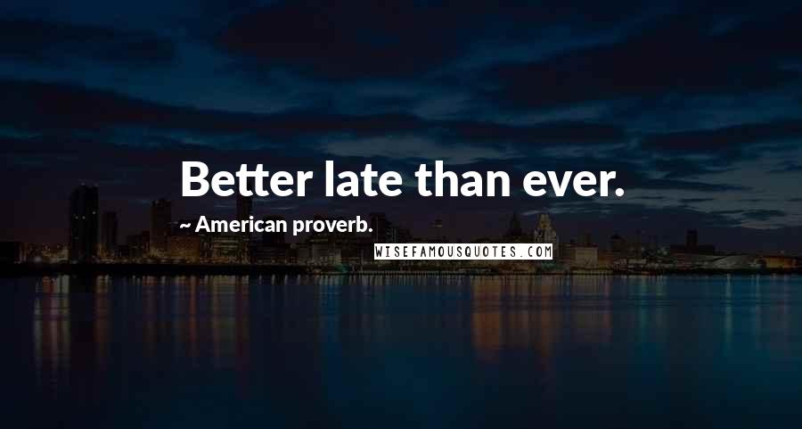 American Proverb. Quotes: Better late than ever.