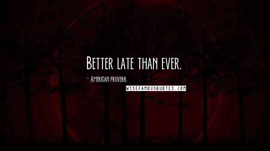 American Proverb. Quotes: Better late than ever.