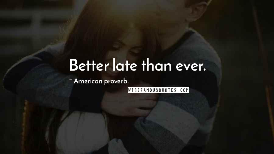 American Proverb. Quotes: Better late than ever.