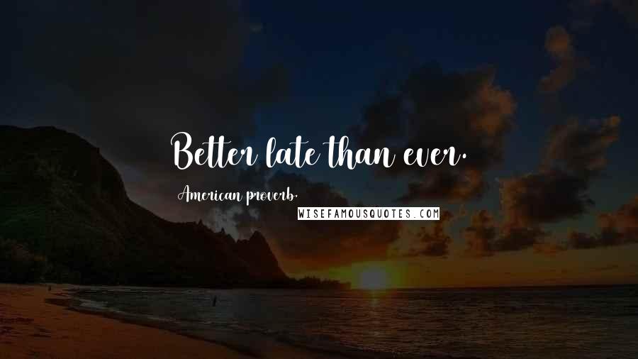 American Proverb. Quotes: Better late than ever.