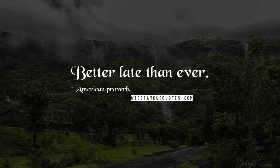 American Proverb. Quotes: Better late than ever.