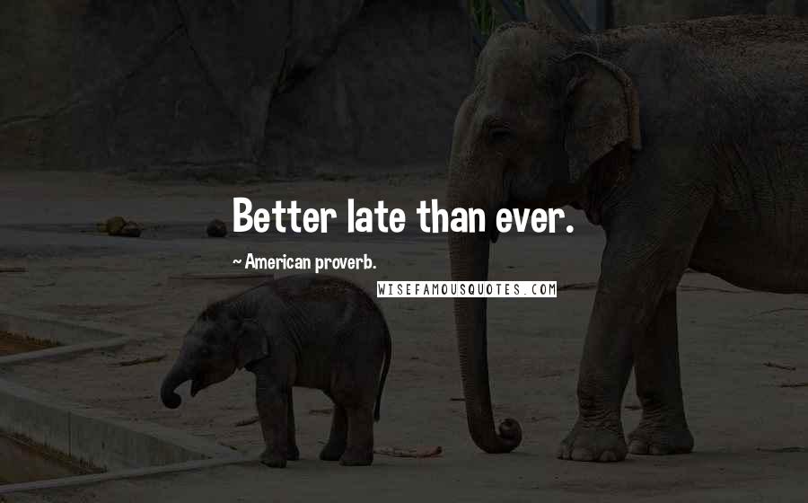 American Proverb. Quotes: Better late than ever.