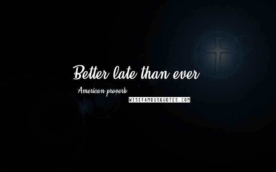 American Proverb. Quotes: Better late than ever.