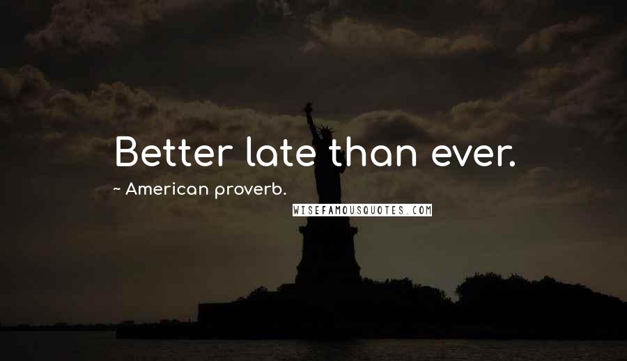 American Proverb. Quotes: Better late than ever.