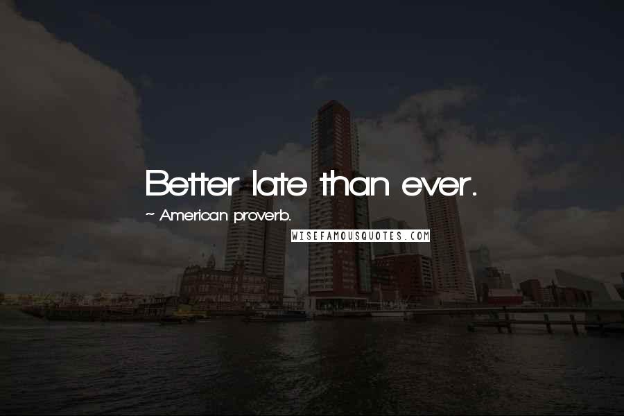 American Proverb. Quotes: Better late than ever.