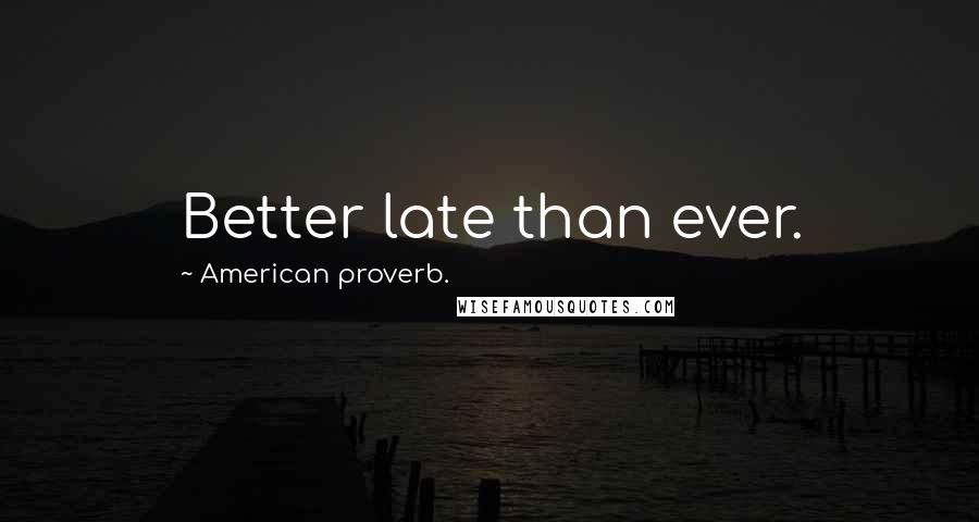 American Proverb. Quotes: Better late than ever.