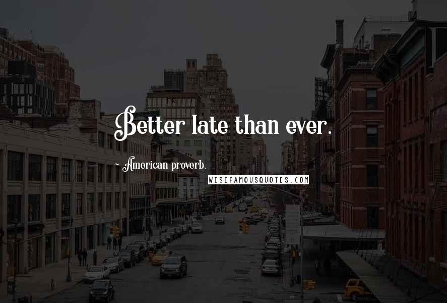 American Proverb. Quotes: Better late than ever.