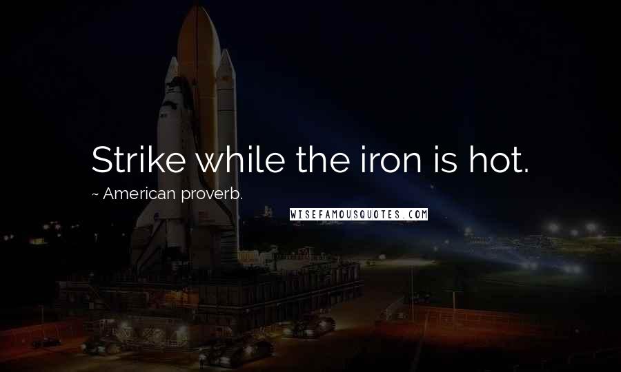 American Proverb. Quotes: Strike while the iron is hot.