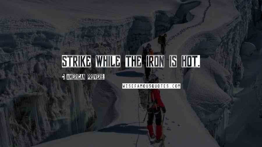 American Proverb. Quotes: Strike while the iron is hot.