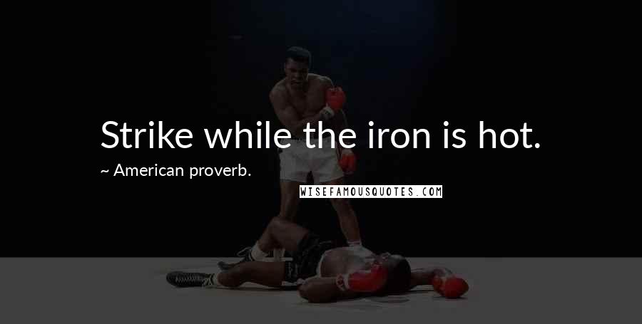 American Proverb. Quotes: Strike while the iron is hot.