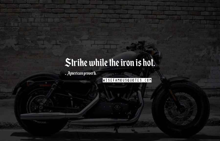 American Proverb. Quotes: Strike while the iron is hot.
