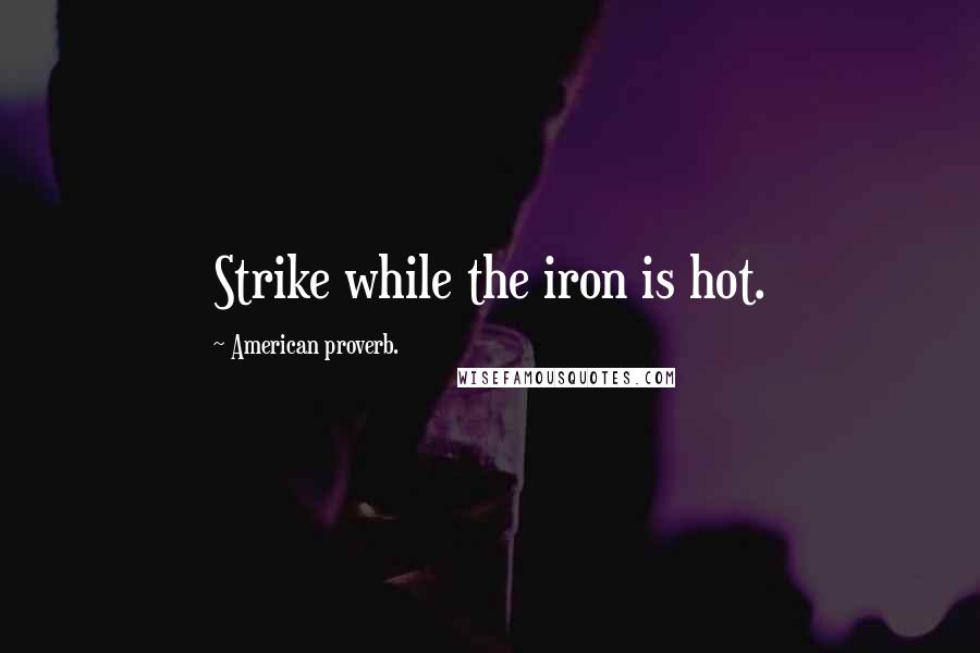 American Proverb. Quotes: Strike while the iron is hot.