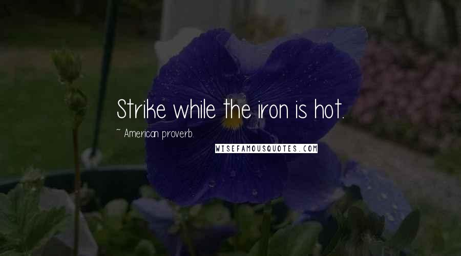 American Proverb. Quotes: Strike while the iron is hot.