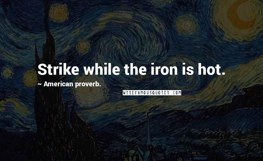 American Proverb. Quotes: Strike while the iron is hot.