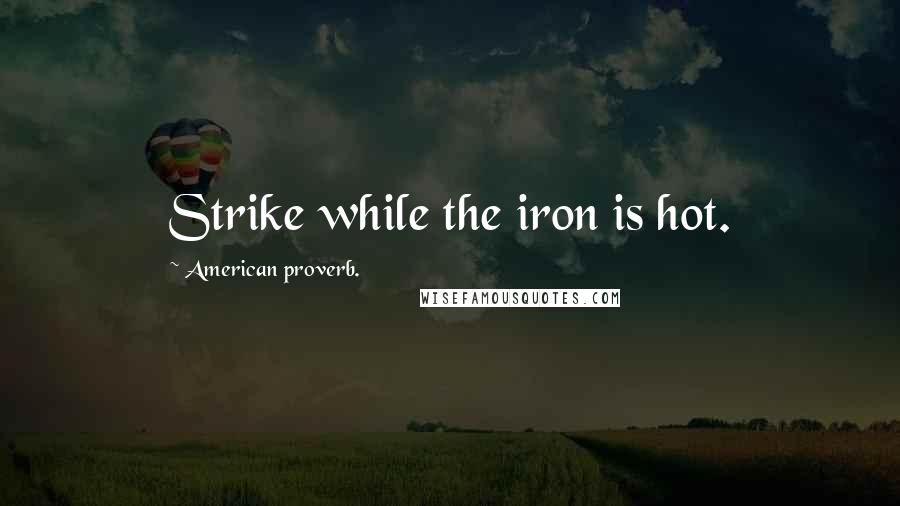 American Proverb. Quotes: Strike while the iron is hot.