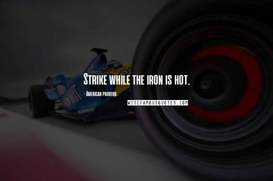 American Proverb. Quotes: Strike while the iron is hot.