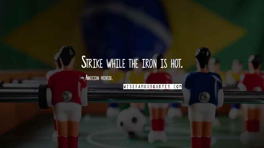 American Proverb. Quotes: Strike while the iron is hot.