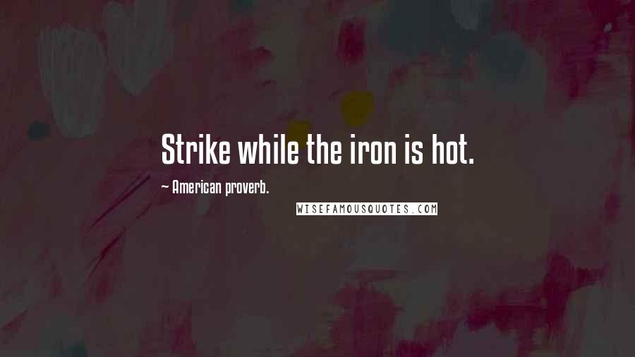 American Proverb. Quotes: Strike while the iron is hot.