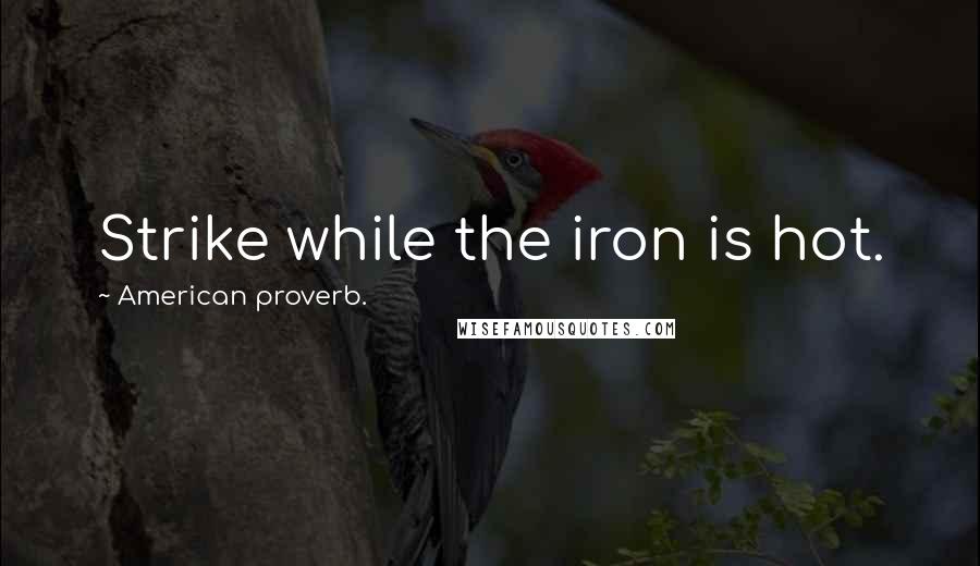 American Proverb. Quotes: Strike while the iron is hot.
